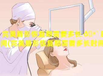 完美唇形恢复期需要多长 🪴 时间(完美唇形恢复期需要多长时间完成)